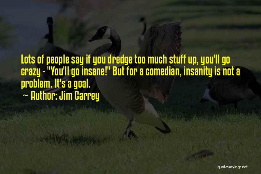 Jim Carrey Quotes: Lots Of People Say If You Dredge Too Much Stuff Up, You'll Go Crazy - You'll Go Insane! But For