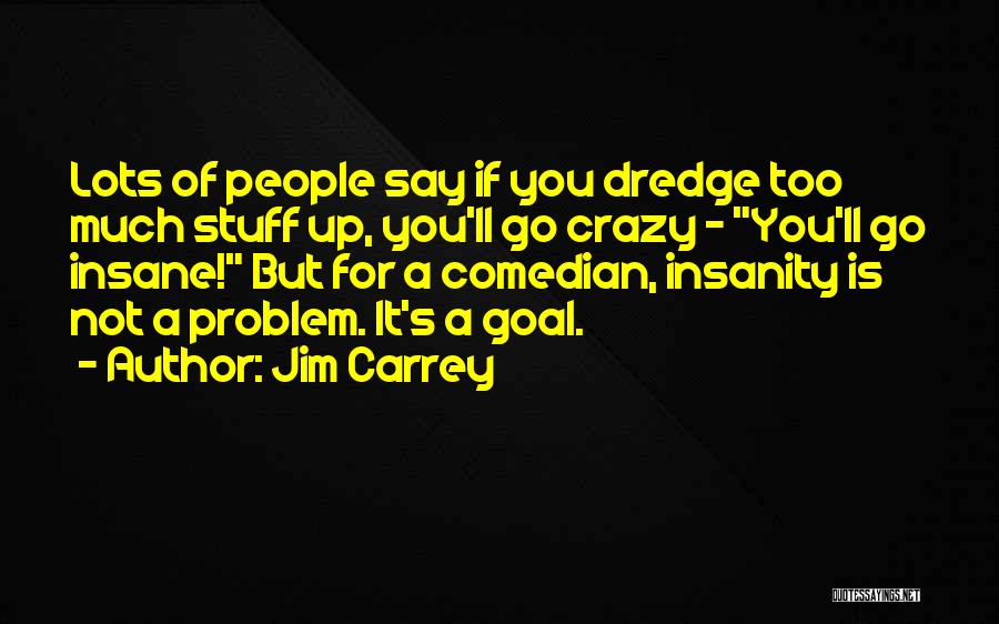 Jim Carrey Quotes: Lots Of People Say If You Dredge Too Much Stuff Up, You'll Go Crazy - You'll Go Insane! But For