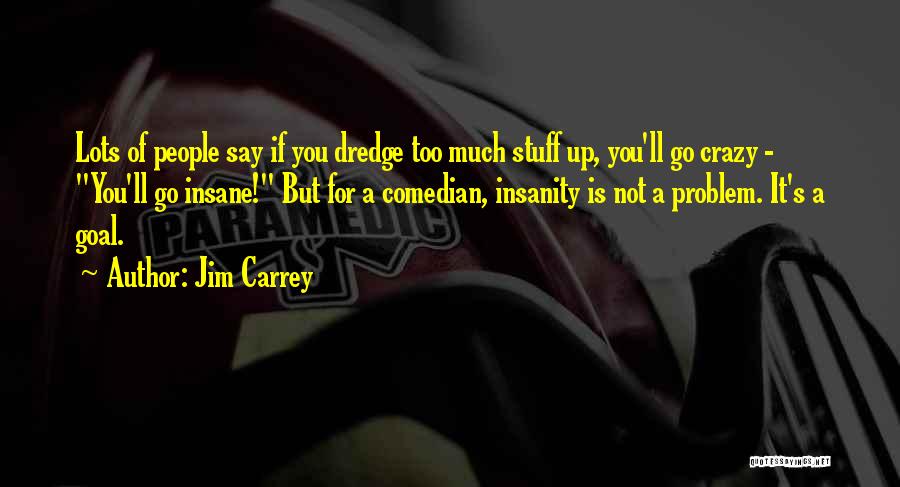 Jim Carrey Quotes: Lots Of People Say If You Dredge Too Much Stuff Up, You'll Go Crazy - You'll Go Insane! But For