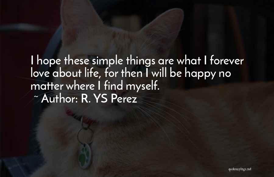 R. YS Perez Quotes: I Hope These Simple Things Are What I Forever Love About Life, For Then I Will Be Happy No Matter