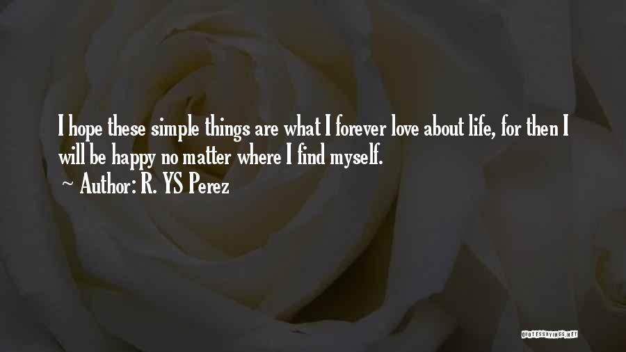 R. YS Perez Quotes: I Hope These Simple Things Are What I Forever Love About Life, For Then I Will Be Happy No Matter