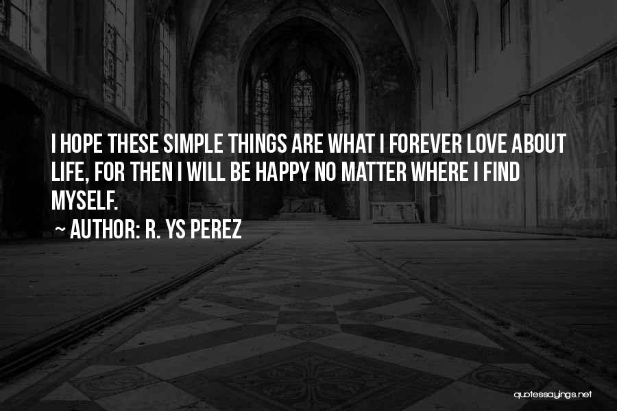 R. YS Perez Quotes: I Hope These Simple Things Are What I Forever Love About Life, For Then I Will Be Happy No Matter