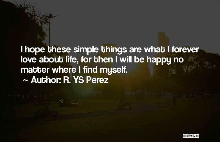 R. YS Perez Quotes: I Hope These Simple Things Are What I Forever Love About Life, For Then I Will Be Happy No Matter