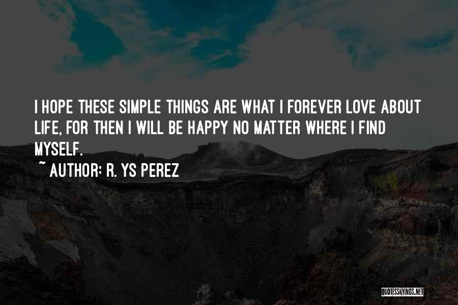 R. YS Perez Quotes: I Hope These Simple Things Are What I Forever Love About Life, For Then I Will Be Happy No Matter