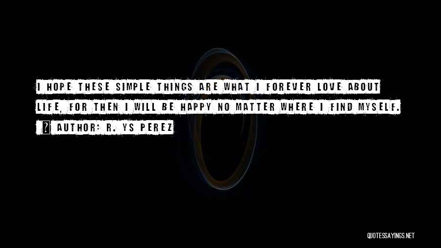 R. YS Perez Quotes: I Hope These Simple Things Are What I Forever Love About Life, For Then I Will Be Happy No Matter