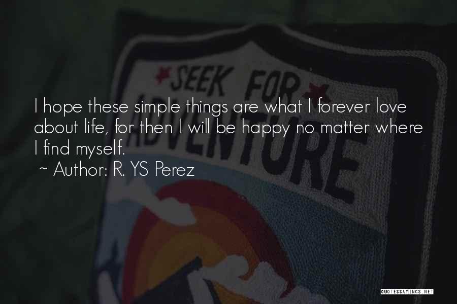 R. YS Perez Quotes: I Hope These Simple Things Are What I Forever Love About Life, For Then I Will Be Happy No Matter