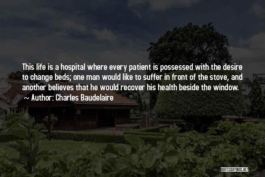 Charles Baudelaire Quotes: This Life Is A Hospital Where Every Patient Is Possessed With The Desire To Change Beds; One Man Would Like