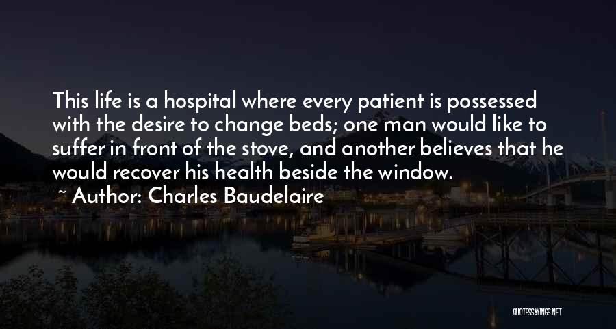 Charles Baudelaire Quotes: This Life Is A Hospital Where Every Patient Is Possessed With The Desire To Change Beds; One Man Would Like