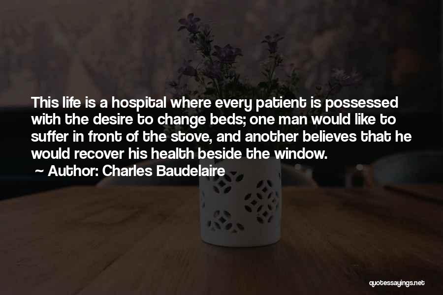 Charles Baudelaire Quotes: This Life Is A Hospital Where Every Patient Is Possessed With The Desire To Change Beds; One Man Would Like