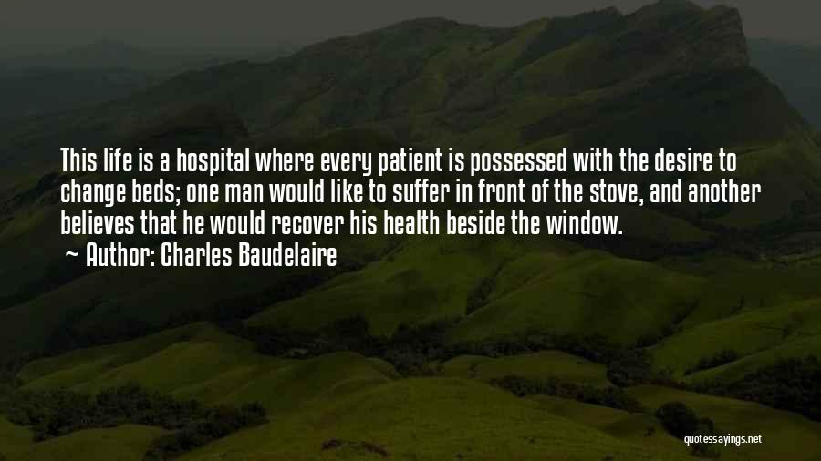 Charles Baudelaire Quotes: This Life Is A Hospital Where Every Patient Is Possessed With The Desire To Change Beds; One Man Would Like