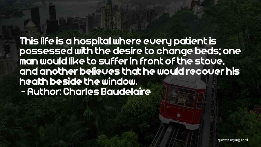 Charles Baudelaire Quotes: This Life Is A Hospital Where Every Patient Is Possessed With The Desire To Change Beds; One Man Would Like