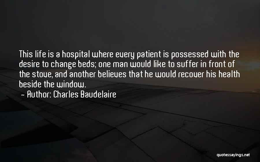 Charles Baudelaire Quotes: This Life Is A Hospital Where Every Patient Is Possessed With The Desire To Change Beds; One Man Would Like