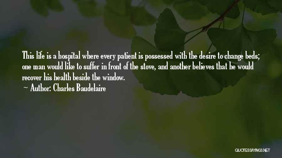 Charles Baudelaire Quotes: This Life Is A Hospital Where Every Patient Is Possessed With The Desire To Change Beds; One Man Would Like