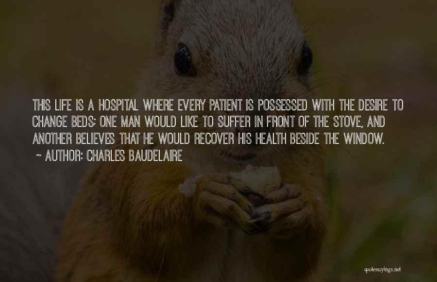 Charles Baudelaire Quotes: This Life Is A Hospital Where Every Patient Is Possessed With The Desire To Change Beds; One Man Would Like