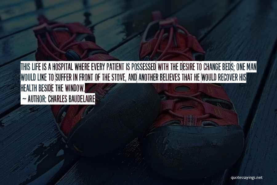 Charles Baudelaire Quotes: This Life Is A Hospital Where Every Patient Is Possessed With The Desire To Change Beds; One Man Would Like