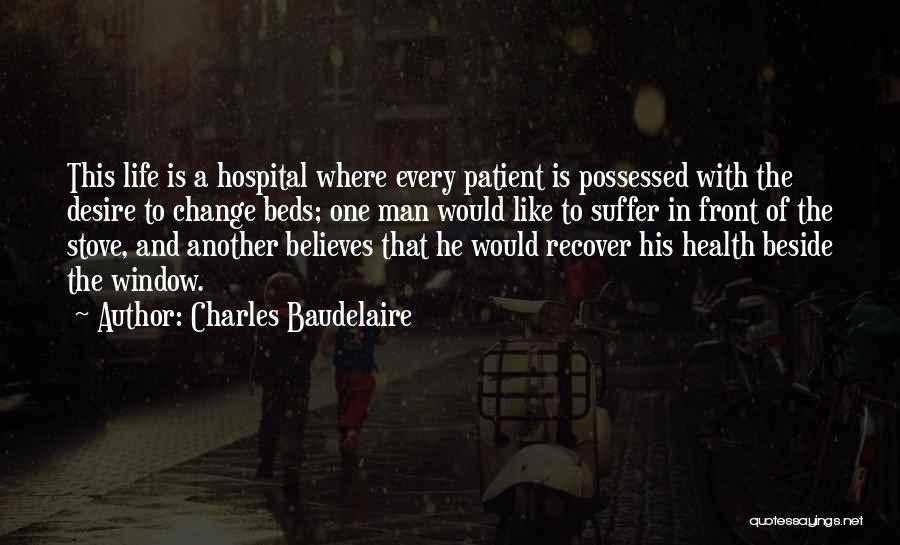 Charles Baudelaire Quotes: This Life Is A Hospital Where Every Patient Is Possessed With The Desire To Change Beds; One Man Would Like