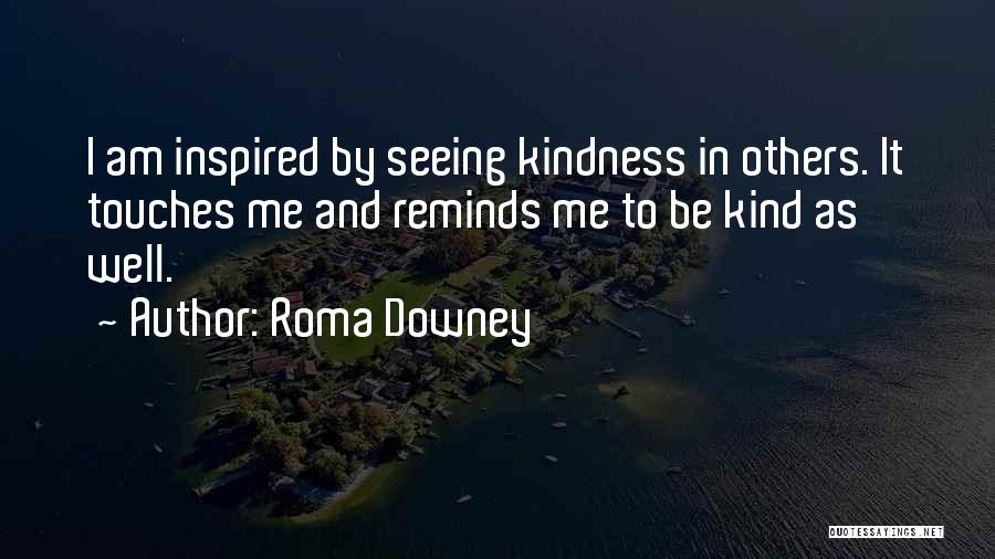 Roma Downey Quotes: I Am Inspired By Seeing Kindness In Others. It Touches Me And Reminds Me To Be Kind As Well.