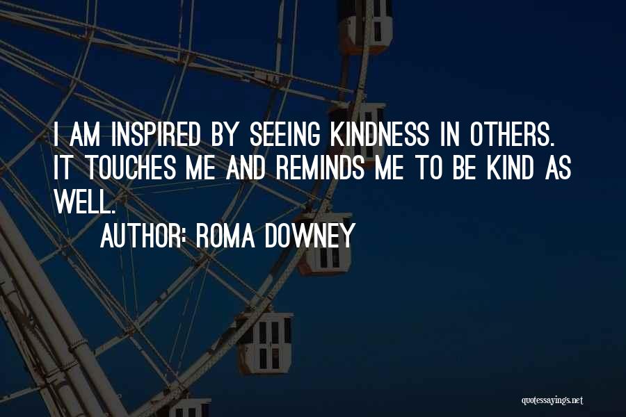 Roma Downey Quotes: I Am Inspired By Seeing Kindness In Others. It Touches Me And Reminds Me To Be Kind As Well.