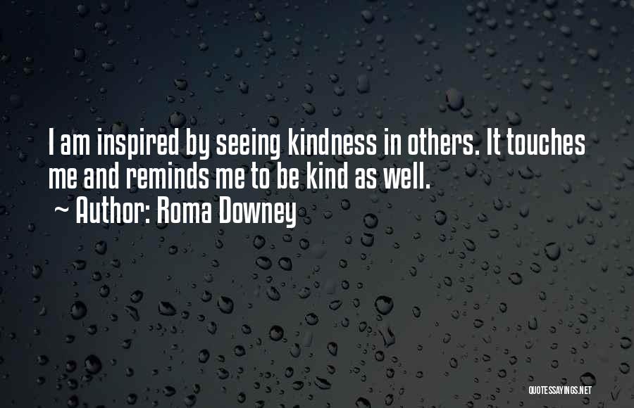 Roma Downey Quotes: I Am Inspired By Seeing Kindness In Others. It Touches Me And Reminds Me To Be Kind As Well.