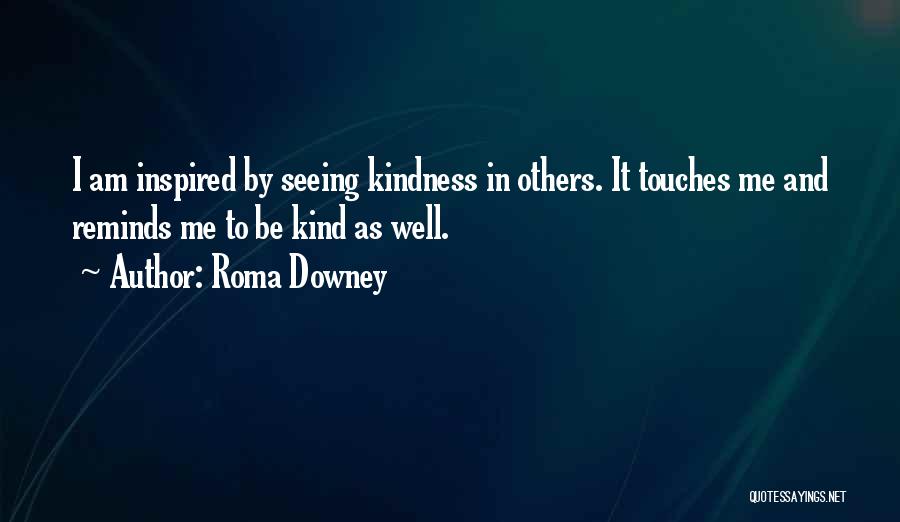 Roma Downey Quotes: I Am Inspired By Seeing Kindness In Others. It Touches Me And Reminds Me To Be Kind As Well.