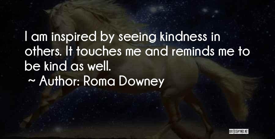 Roma Downey Quotes: I Am Inspired By Seeing Kindness In Others. It Touches Me And Reminds Me To Be Kind As Well.