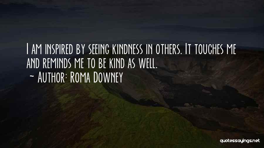 Roma Downey Quotes: I Am Inspired By Seeing Kindness In Others. It Touches Me And Reminds Me To Be Kind As Well.