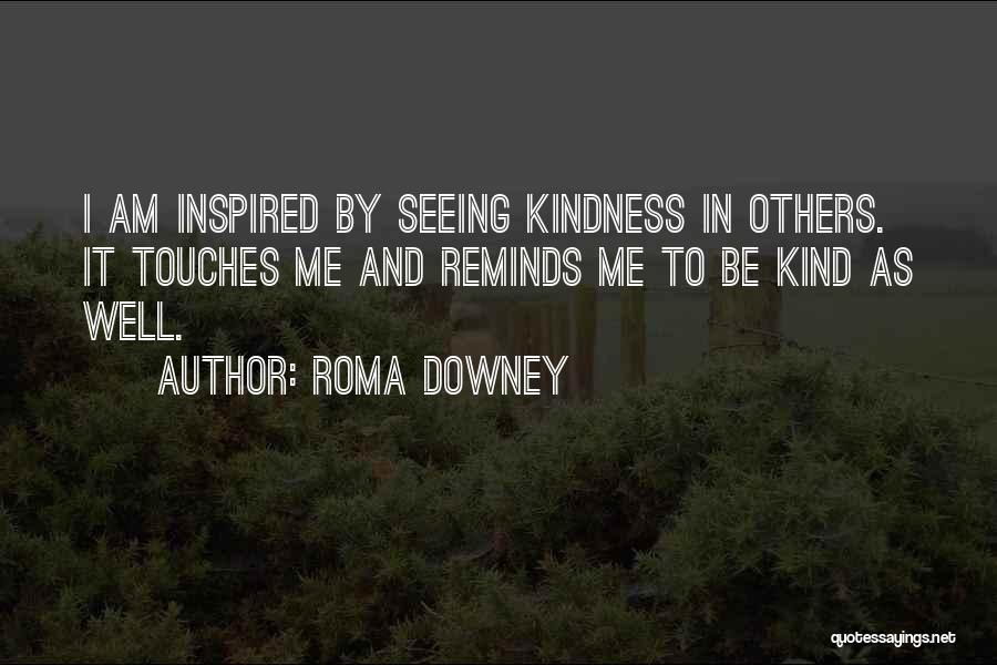 Roma Downey Quotes: I Am Inspired By Seeing Kindness In Others. It Touches Me And Reminds Me To Be Kind As Well.