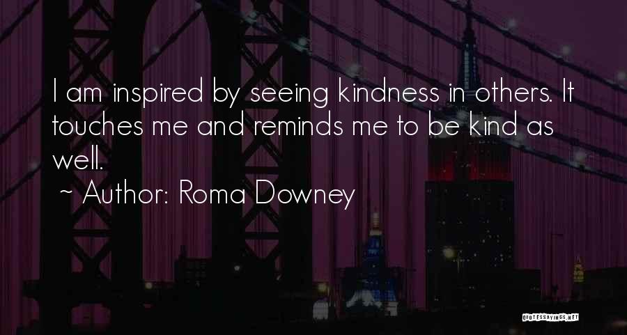 Roma Downey Quotes: I Am Inspired By Seeing Kindness In Others. It Touches Me And Reminds Me To Be Kind As Well.