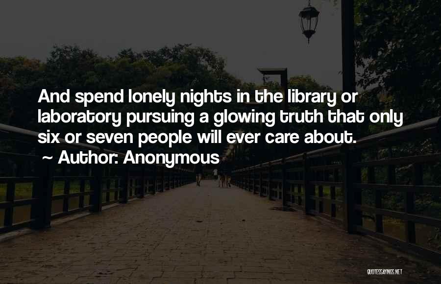 Anonymous Quotes: And Spend Lonely Nights In The Library Or Laboratory Pursuing A Glowing Truth That Only Six Or Seven People Will