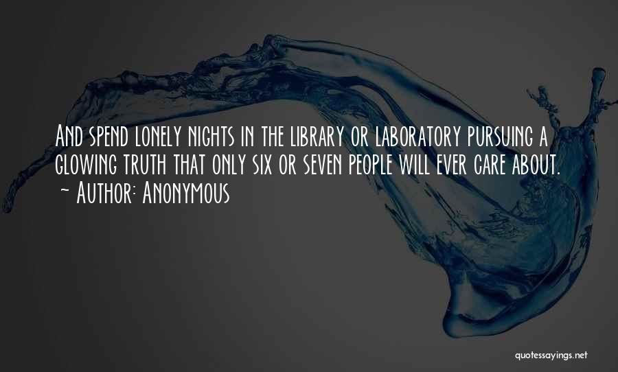 Anonymous Quotes: And Spend Lonely Nights In The Library Or Laboratory Pursuing A Glowing Truth That Only Six Or Seven People Will