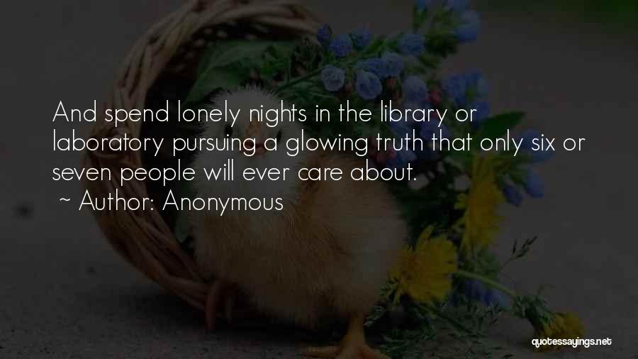 Anonymous Quotes: And Spend Lonely Nights In The Library Or Laboratory Pursuing A Glowing Truth That Only Six Or Seven People Will