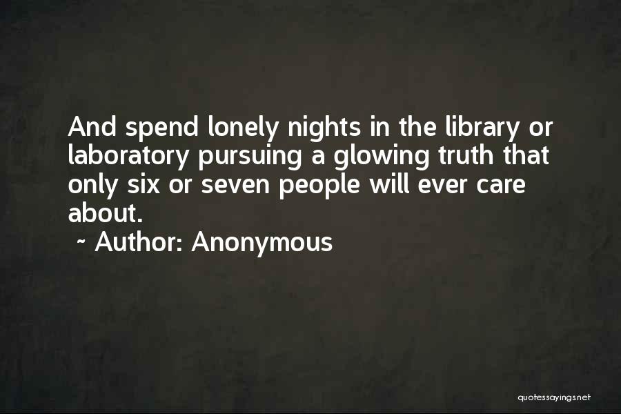 Anonymous Quotes: And Spend Lonely Nights In The Library Or Laboratory Pursuing A Glowing Truth That Only Six Or Seven People Will