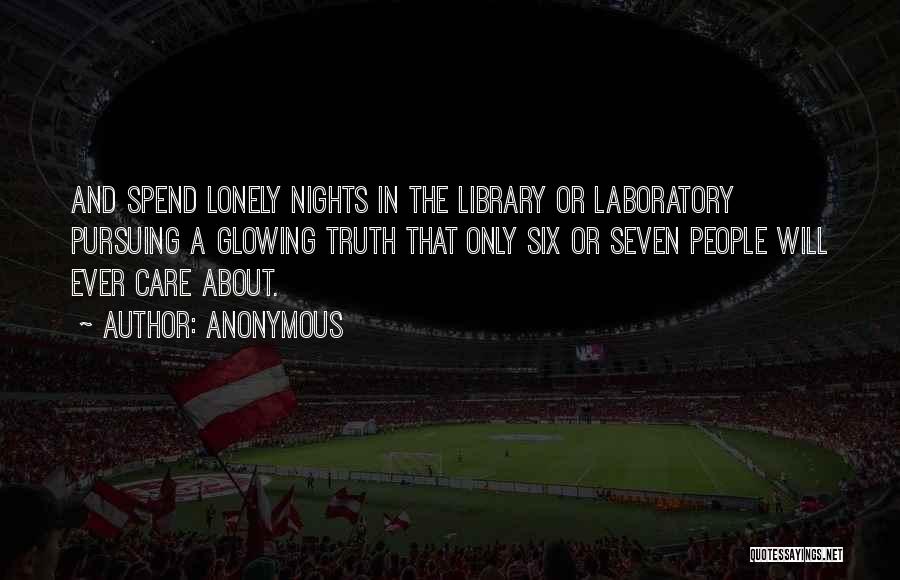 Anonymous Quotes: And Spend Lonely Nights In The Library Or Laboratory Pursuing A Glowing Truth That Only Six Or Seven People Will