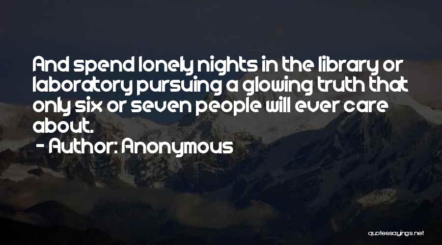 Anonymous Quotes: And Spend Lonely Nights In The Library Or Laboratory Pursuing A Glowing Truth That Only Six Or Seven People Will