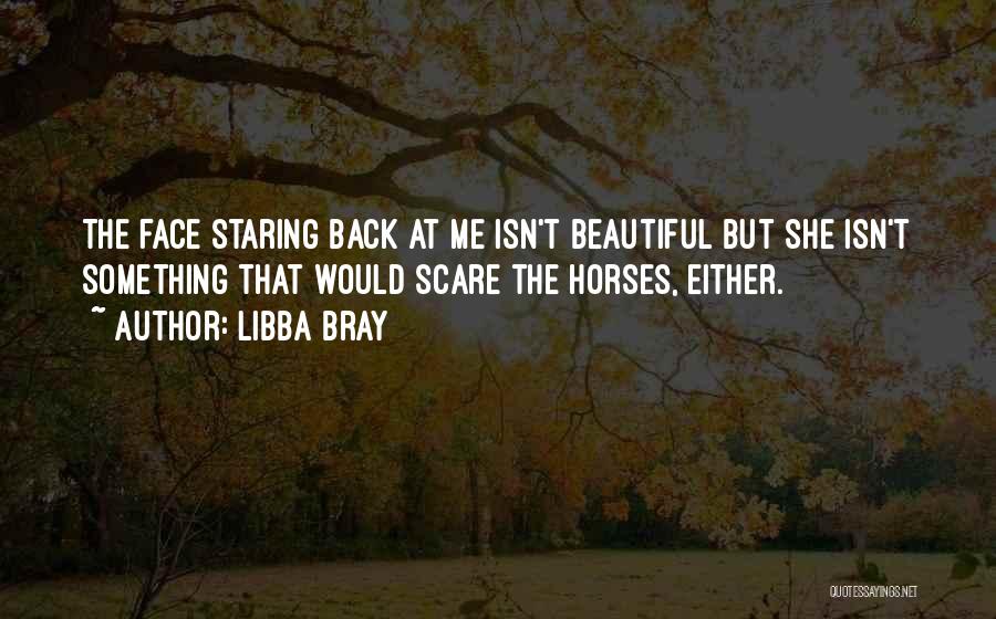 Libba Bray Quotes: The Face Staring Back At Me Isn't Beautiful But She Isn't Something That Would Scare The Horses, Either.