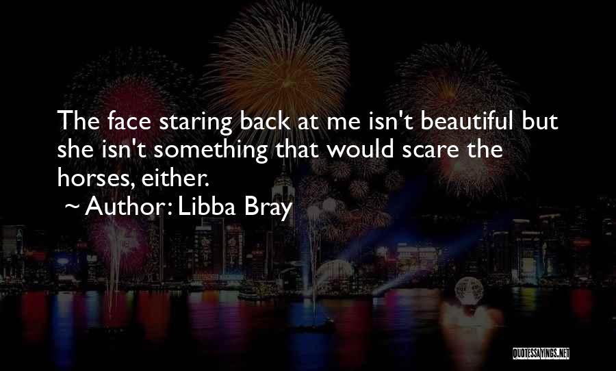 Libba Bray Quotes: The Face Staring Back At Me Isn't Beautiful But She Isn't Something That Would Scare The Horses, Either.