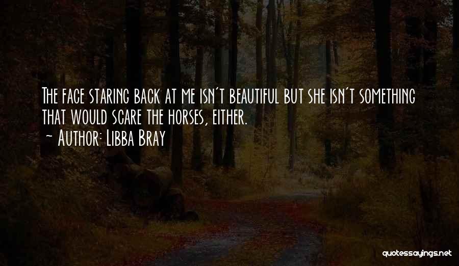 Libba Bray Quotes: The Face Staring Back At Me Isn't Beautiful But She Isn't Something That Would Scare The Horses, Either.