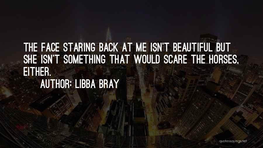 Libba Bray Quotes: The Face Staring Back At Me Isn't Beautiful But She Isn't Something That Would Scare The Horses, Either.