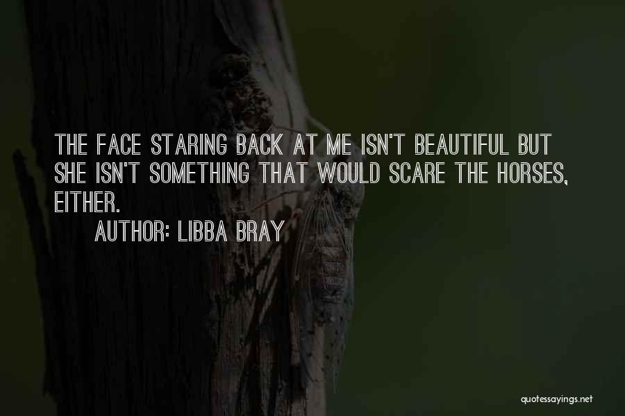 Libba Bray Quotes: The Face Staring Back At Me Isn't Beautiful But She Isn't Something That Would Scare The Horses, Either.