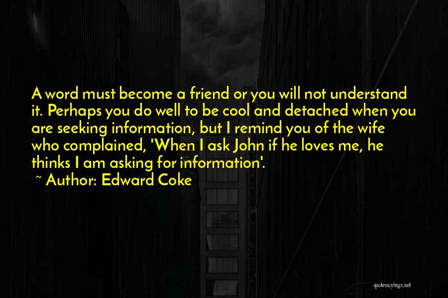 Edward Coke Quotes: A Word Must Become A Friend Or You Will Not Understand It. Perhaps You Do Well To Be Cool And