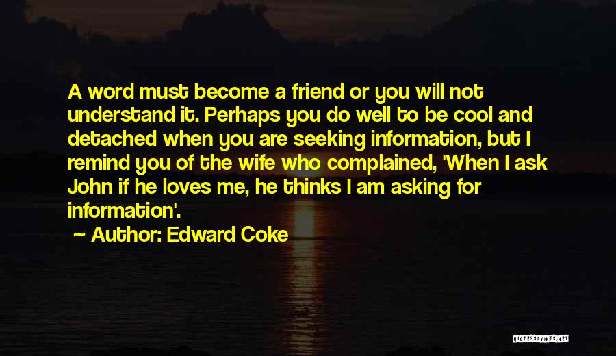 Edward Coke Quotes: A Word Must Become A Friend Or You Will Not Understand It. Perhaps You Do Well To Be Cool And