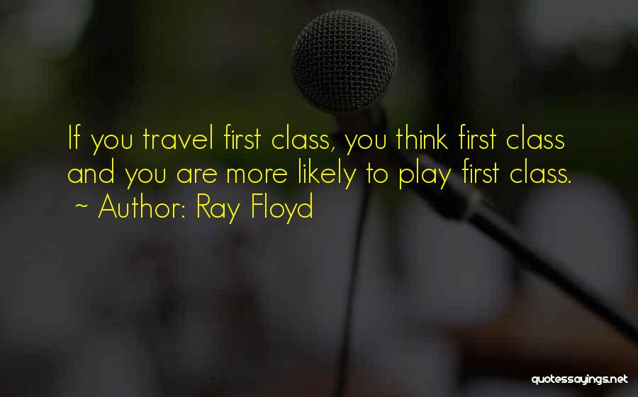 Ray Floyd Quotes: If You Travel First Class, You Think First Class And You Are More Likely To Play First Class.