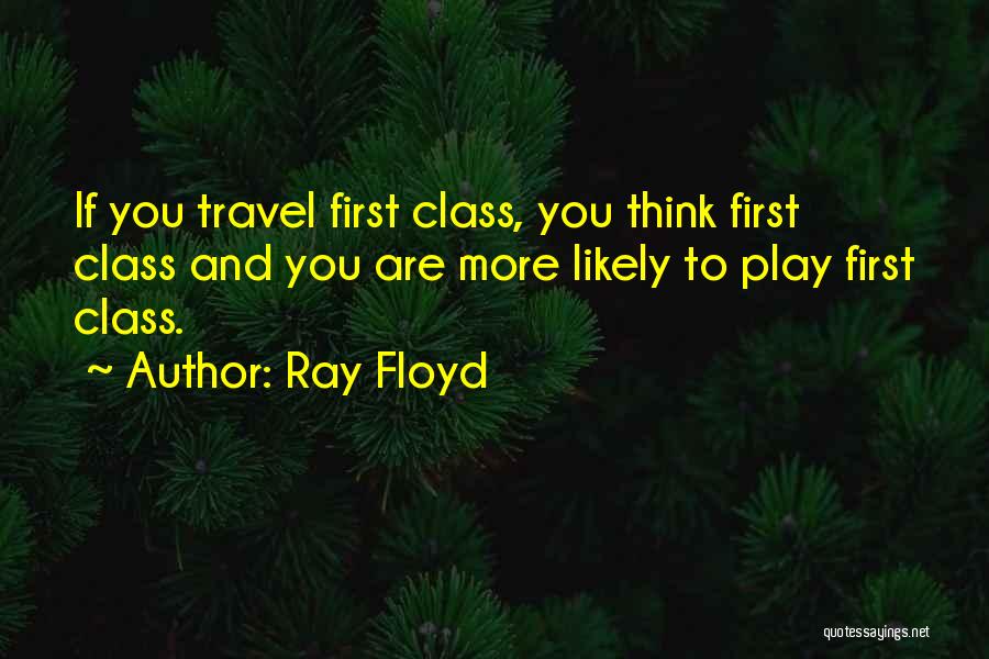Ray Floyd Quotes: If You Travel First Class, You Think First Class And You Are More Likely To Play First Class.