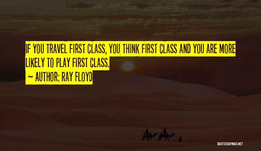 Ray Floyd Quotes: If You Travel First Class, You Think First Class And You Are More Likely To Play First Class.