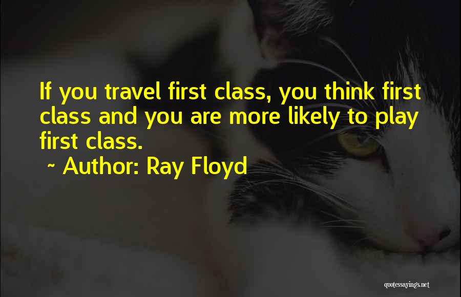 Ray Floyd Quotes: If You Travel First Class, You Think First Class And You Are More Likely To Play First Class.