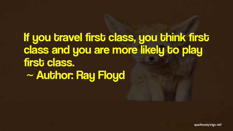 Ray Floyd Quotes: If You Travel First Class, You Think First Class And You Are More Likely To Play First Class.