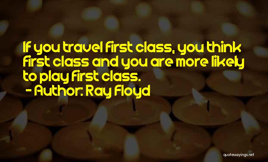 Ray Floyd Quotes: If You Travel First Class, You Think First Class And You Are More Likely To Play First Class.