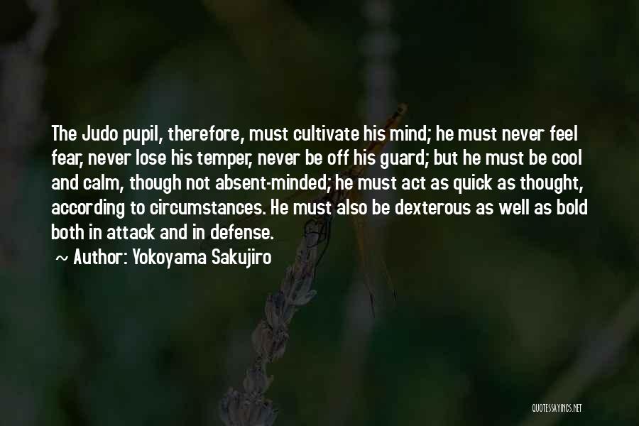 Yokoyama Sakujiro Quotes: The Judo Pupil, Therefore, Must Cultivate His Mind; He Must Never Feel Fear, Never Lose His Temper, Never Be Off