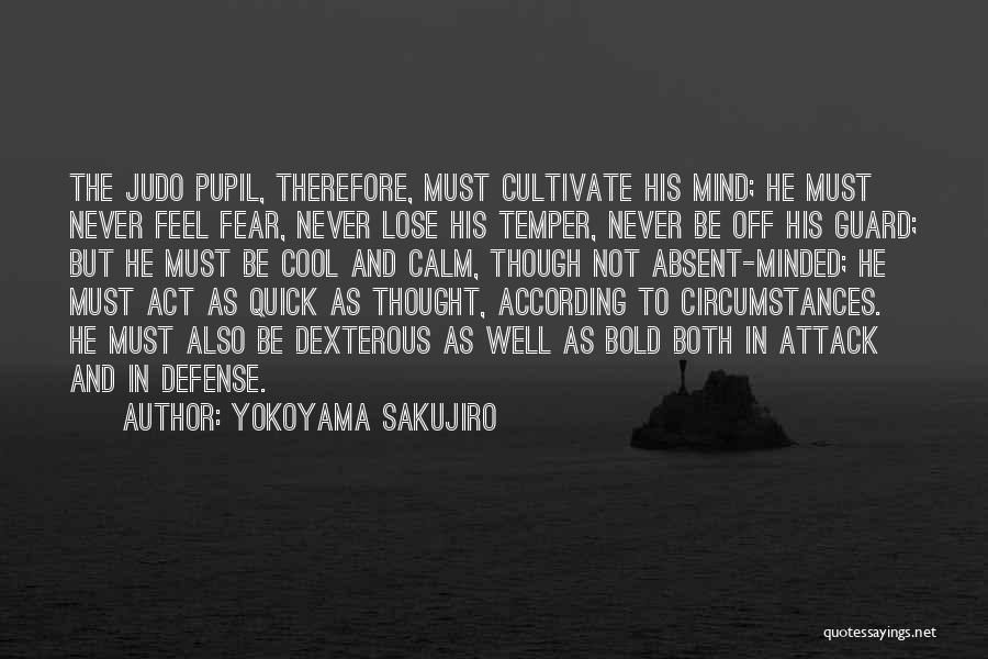 Yokoyama Sakujiro Quotes: The Judo Pupil, Therefore, Must Cultivate His Mind; He Must Never Feel Fear, Never Lose His Temper, Never Be Off