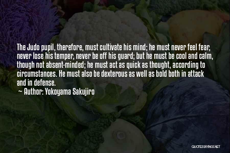 Yokoyama Sakujiro Quotes: The Judo Pupil, Therefore, Must Cultivate His Mind; He Must Never Feel Fear, Never Lose His Temper, Never Be Off